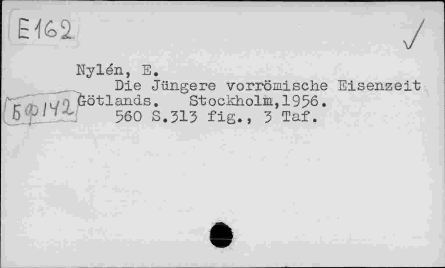 ﻿ЕК1
Nylén, Е.

Die Jüngere vorrömische Eisenzeit ötlands, Stockholm,1956.
560 S.513 fig., 5 Taf.